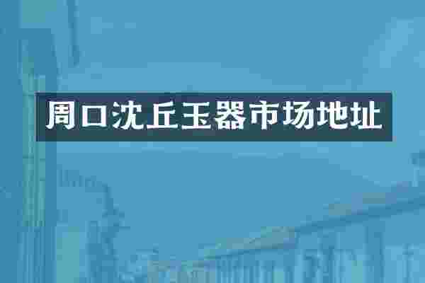 周口沈丘玉器市场地址