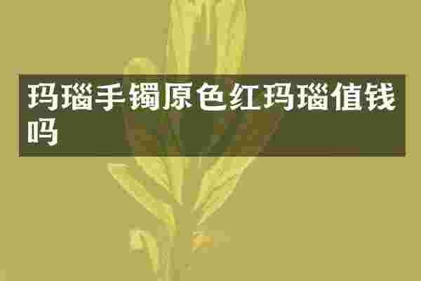 玛瑙手镯原色红玛瑙值钱吗