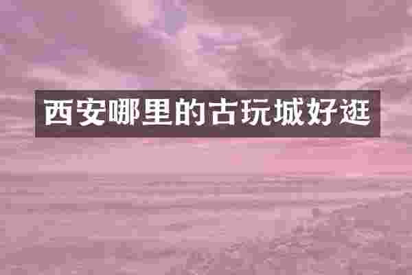 西安哪里的古玩城好逛