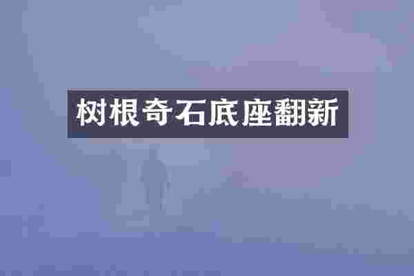 树根奇石底座翻新