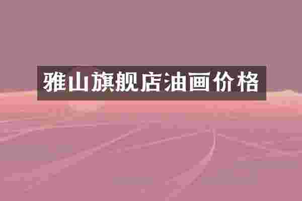 雅山旗舰店油画价格