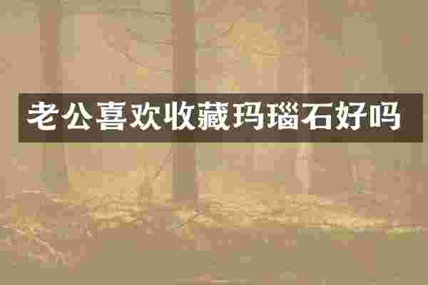 老公喜欢收藏玛瑙石好吗