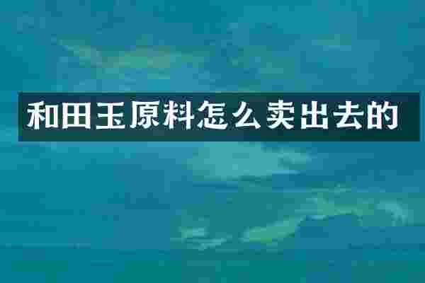 和田玉原料怎么卖出去的