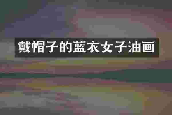 戴帽子的蓝衣女子油画