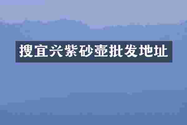 搜宜兴紫砂壶批发地址