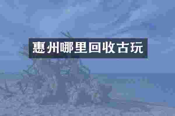 惠州哪里回收古玩