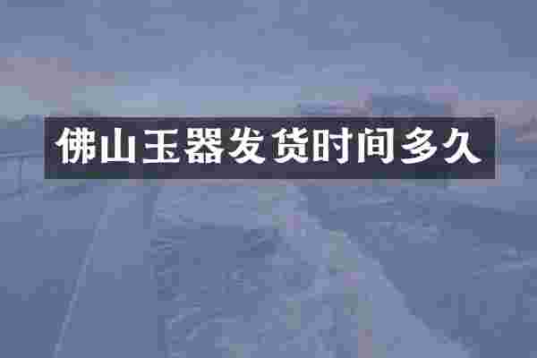 佛山玉器发货时间多久