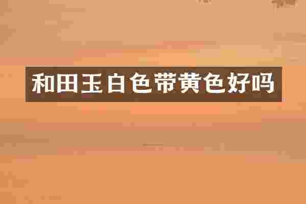 和田玉白色带黄色好吗