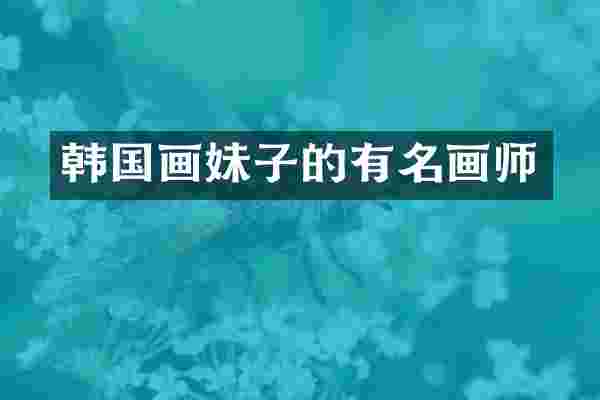 韩国画妹子的有名画师