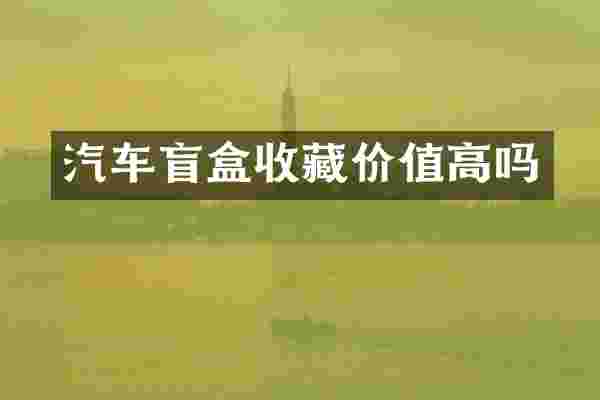 汽车盲盒收藏价值高吗