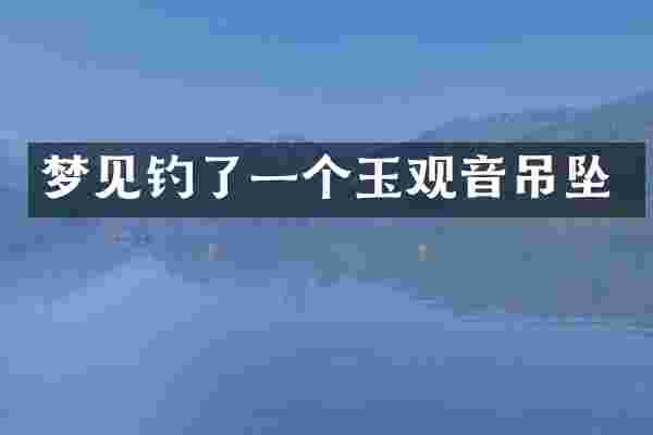 梦见钓了一个玉观音吊坠