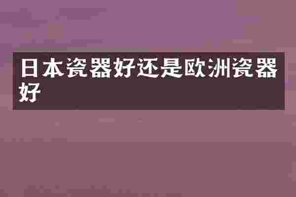 日本瓷器好还是欧洲瓷器好