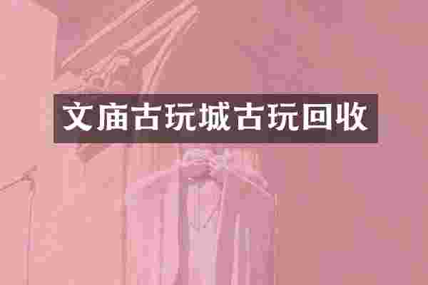 文庙古玩城古玩回收