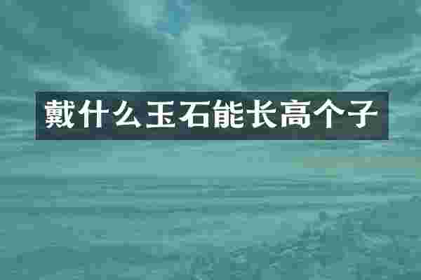 戴什么玉石能长高个子