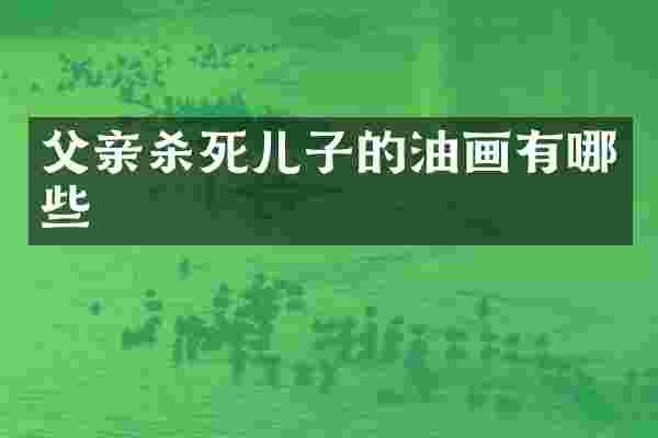 父亲杀死儿子的油画有哪些