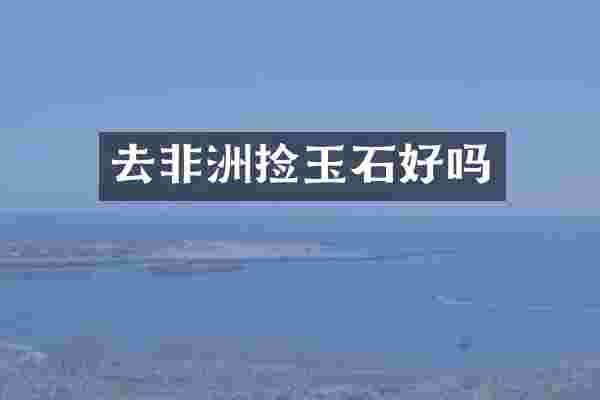 去非洲捡玉石好吗