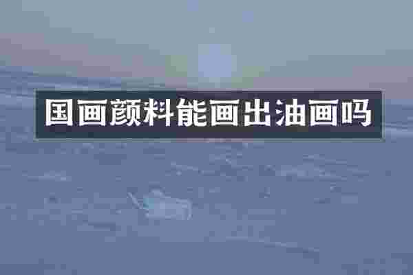 国画颜料能画出油画吗
