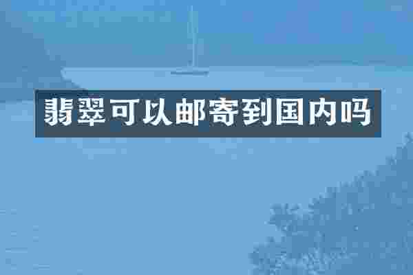翡翠可以邮寄到国内吗