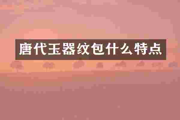 唐代玉器纹包什么特点