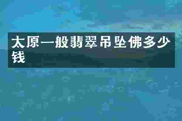 太原一般翡翠吊坠佛多少钱