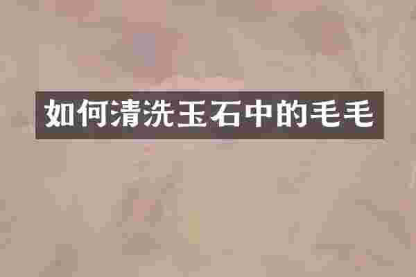 如何清洗玉石中的毛毛