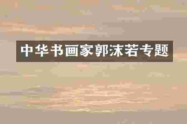 中华书画家郭沫若专题