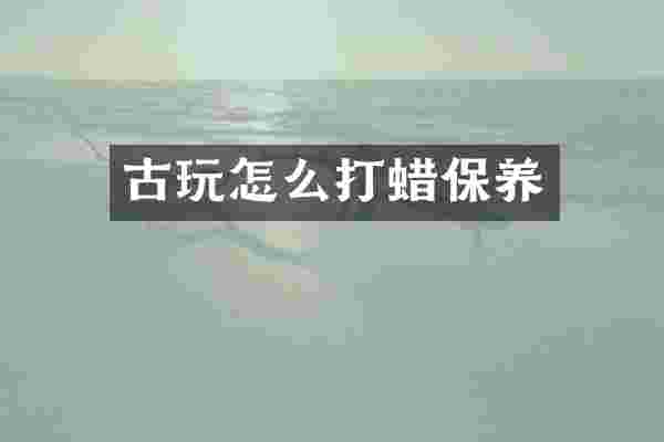 古玩怎么打蜡保养