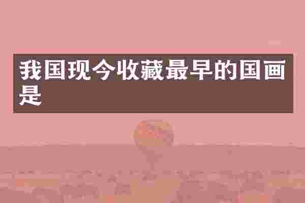 我国现今收藏最早的国画是