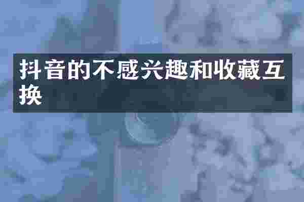 抖音的不感兴趣和收藏互换