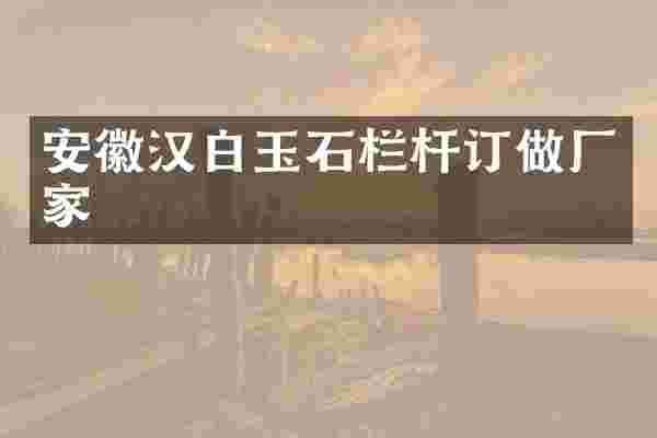安徽汉白玉石栏杆订做厂家