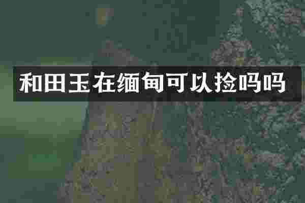 和田玉在缅甸可以捡吗吗