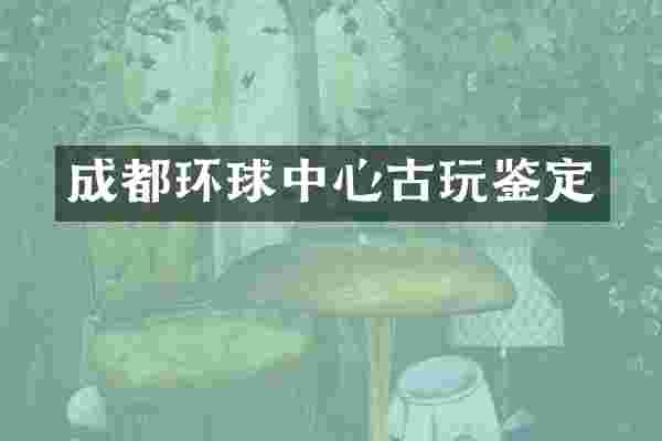 成都环球中心古玩鉴定