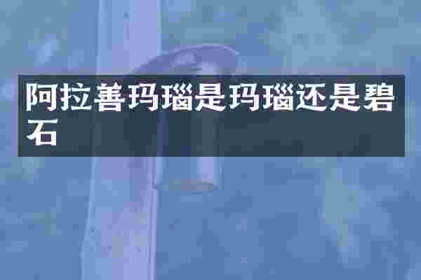 阿拉善玛瑙是玛瑙还是碧石