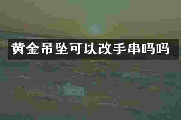 黄金吊坠可以改手串吗吗