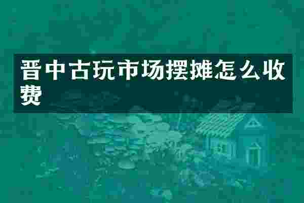 晋中古玩市场摆摊怎么收费