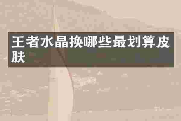 王者水晶换哪些最划算皮肤