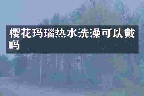 樱花玛瑙热水洗澡可以戴吗