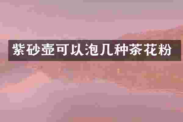 紫砂壶可以泡几种茶花粉