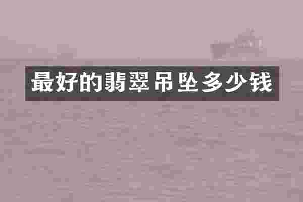 最好的翡翠吊坠多少钱
