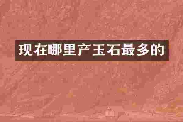 现在哪里产玉石最多的