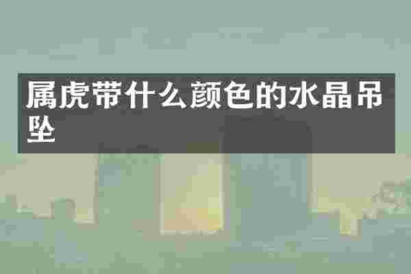 属虎带什么颜色的水晶吊坠
