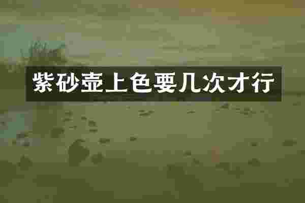 紫砂壶上色要几次才行