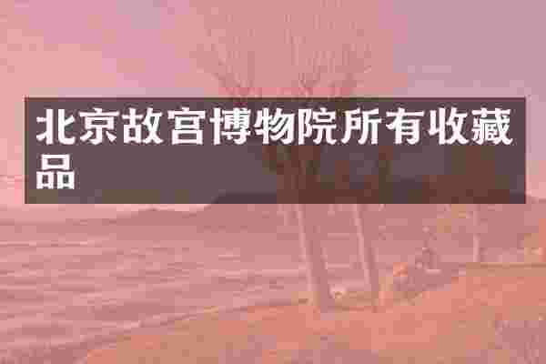 北京故宫博物院所有收藏品