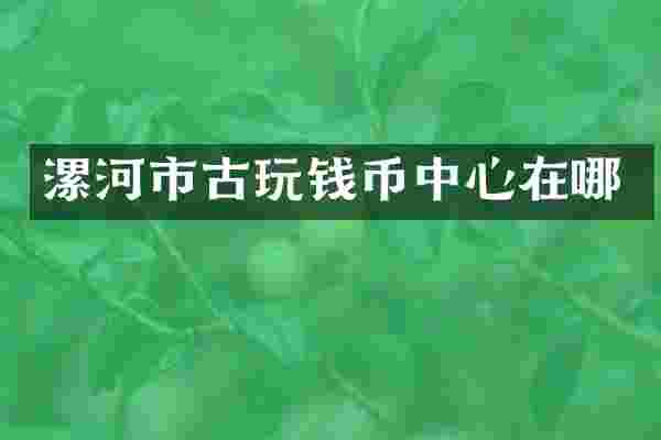 漯河市古玩钱币中心在哪