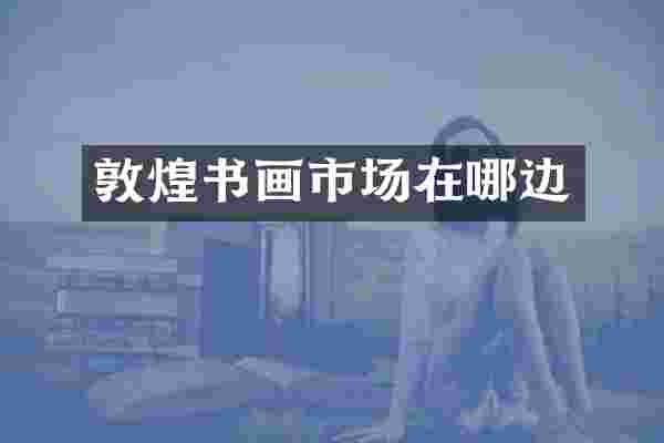 敦煌书画市场在哪边