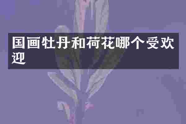 国画牡丹和荷花哪个受欢迎