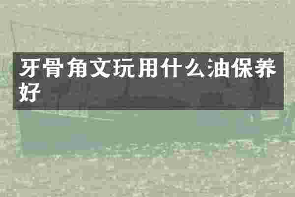 牙骨角文玩用什么油保养好