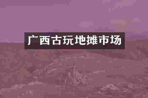 广西古玩地摊市场