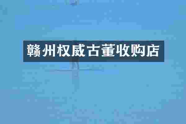 赣州权威古董收购店