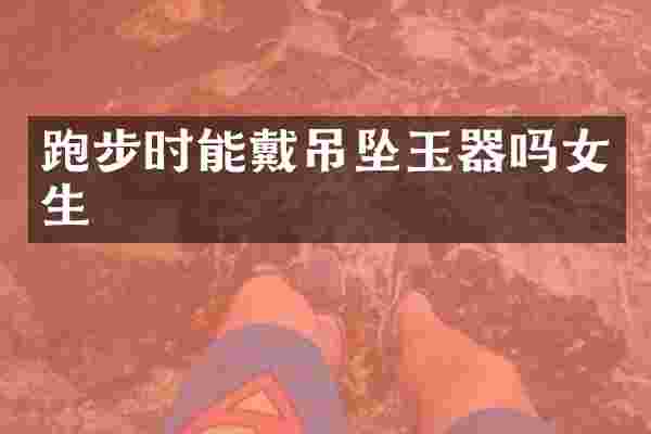 跑步时能戴吊坠玉器吗女生